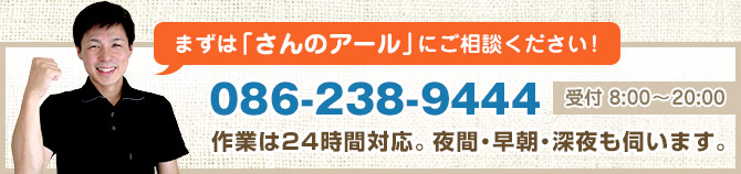 まずは「さんのアール」にご相談ください！作業は24時間対応。夜間・早朝・深夜も伺います。086-238-9444（受付 8:00～20:00）